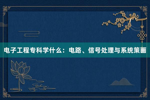 电子工程专科学什么：电路、信号处理与系统策画