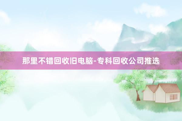 那里不错回收旧电脑-专科回收公司推选